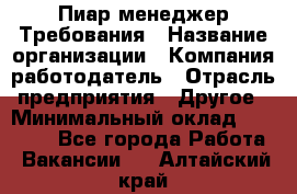 Пиар менеджер Требования › Название организации ­ Компания-работодатель › Отрасль предприятия ­ Другое › Минимальный оклад ­ 25 000 - Все города Работа » Вакансии   . Алтайский край